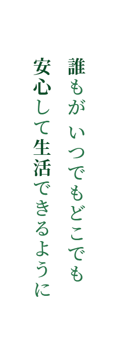 誰もがいつでもどこでも安心して生活できるように